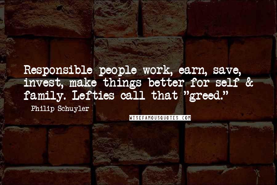 Philip Schuyler Quotes: Responsible people work, earn, save, invest, make things better for self & family. Lefties call that "greed."