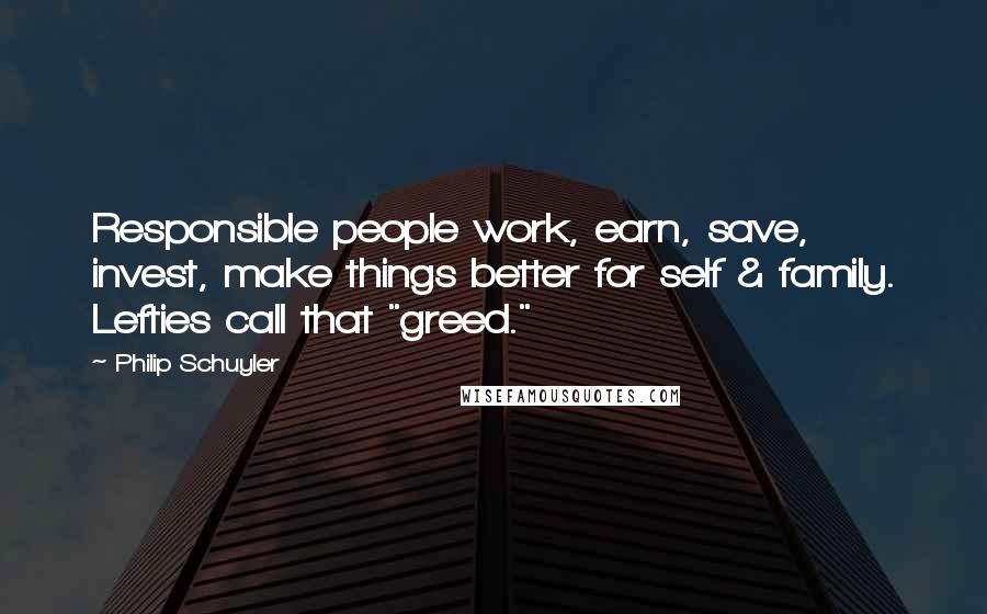 Philip Schuyler Quotes: Responsible people work, earn, save, invest, make things better for self & family. Lefties call that "greed."