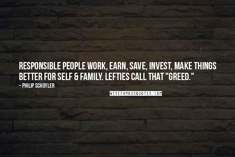 Philip Schuyler Quotes: Responsible people work, earn, save, invest, make things better for self & family. Lefties call that "greed."