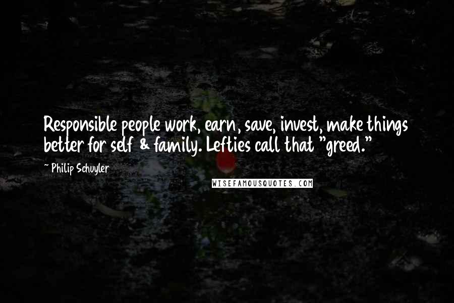 Philip Schuyler Quotes: Responsible people work, earn, save, invest, make things better for self & family. Lefties call that "greed."