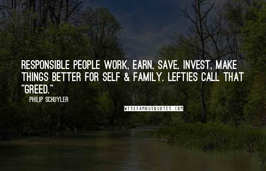 Philip Schuyler Quotes: Responsible people work, earn, save, invest, make things better for self & family. Lefties call that "greed."