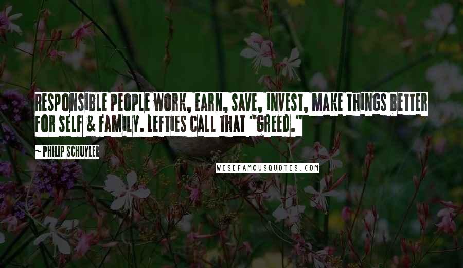 Philip Schuyler Quotes: Responsible people work, earn, save, invest, make things better for self & family. Lefties call that "greed."