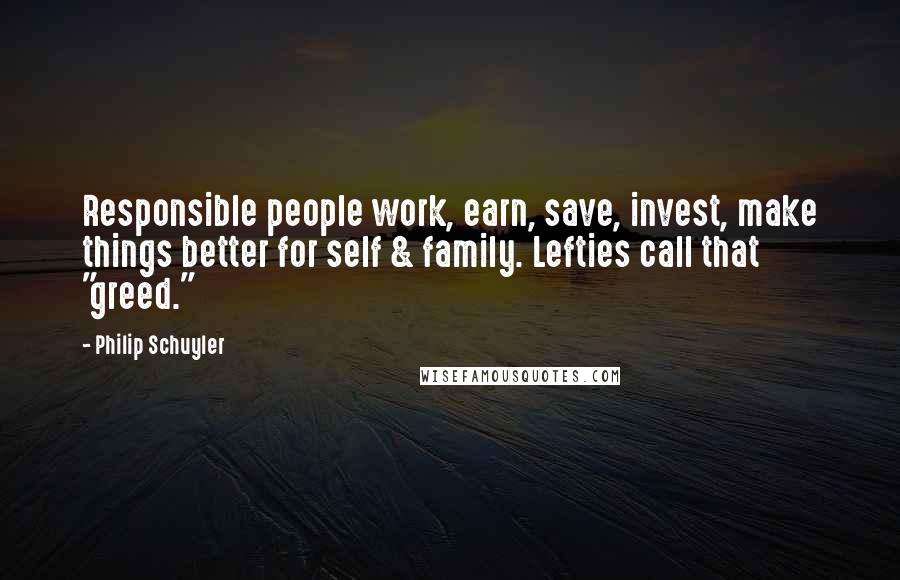 Philip Schuyler Quotes: Responsible people work, earn, save, invest, make things better for self & family. Lefties call that "greed."