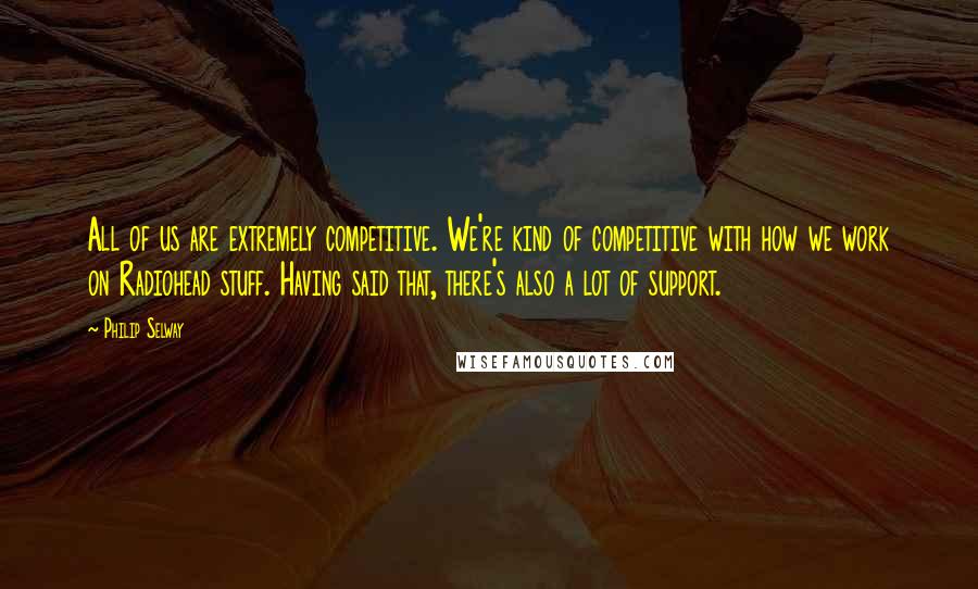 Philip Selway Quotes: All of us are extremely competitive. We're kind of competitive with how we work on Radiohead stuff. Having said that, there's also a lot of support.