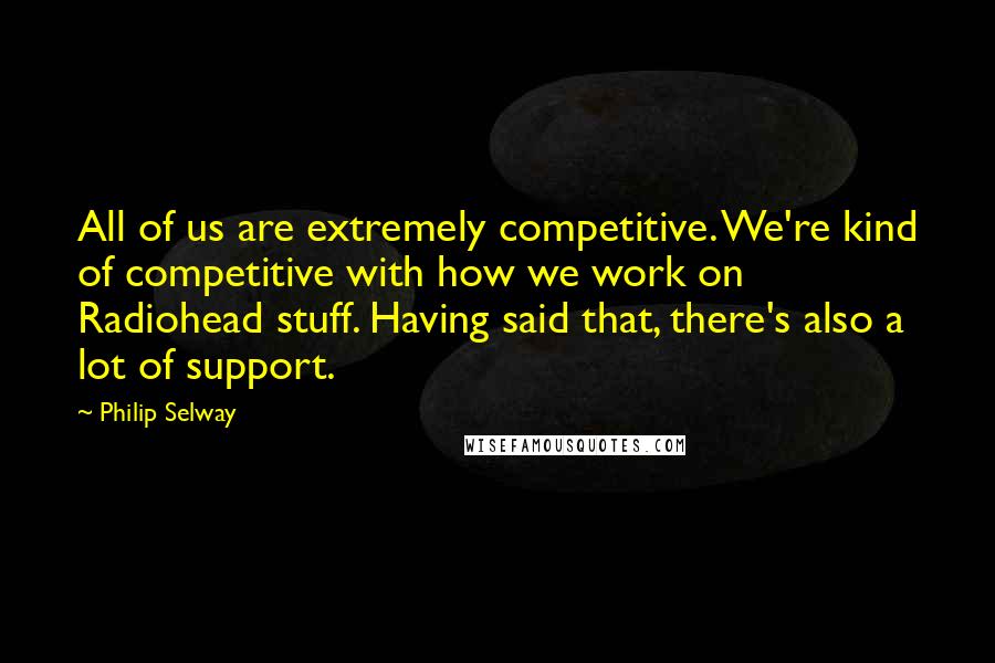 Philip Selway Quotes: All of us are extremely competitive. We're kind of competitive with how we work on Radiohead stuff. Having said that, there's also a lot of support.