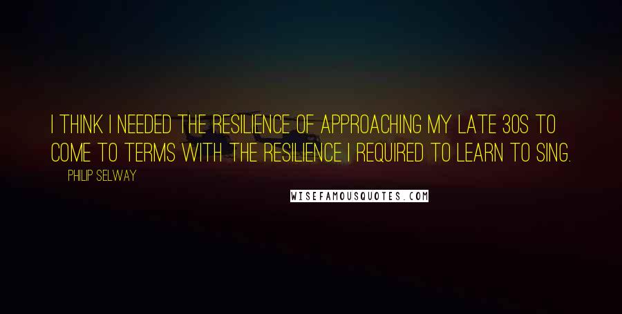 Philip Selway Quotes: I think I needed the resilience of approaching my late 30s to come to terms with the resilience I required to learn to sing.