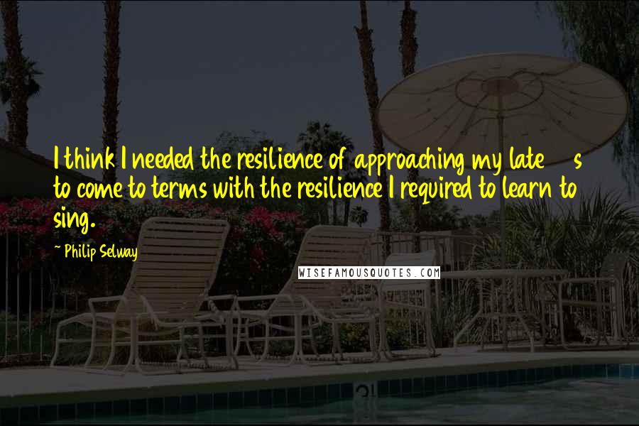 Philip Selway Quotes: I think I needed the resilience of approaching my late 30s to come to terms with the resilience I required to learn to sing.