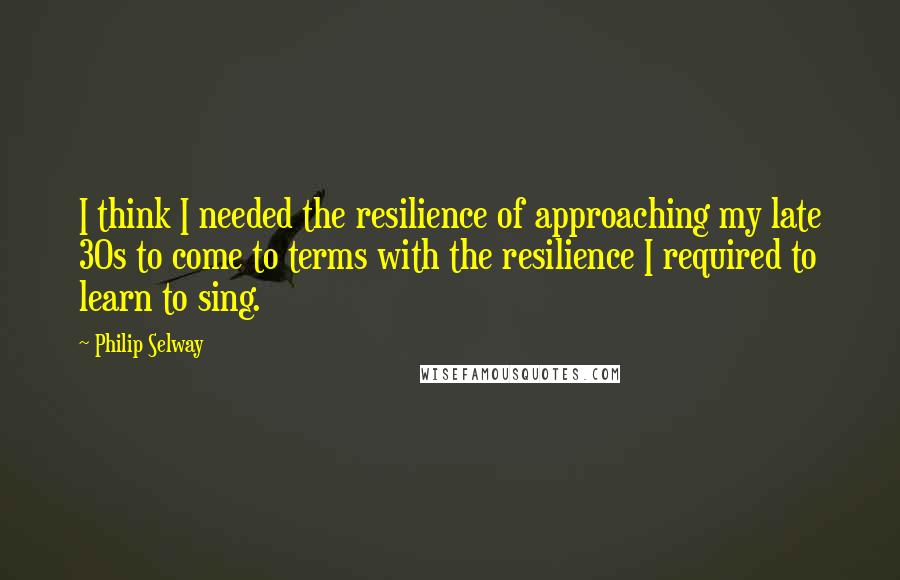 Philip Selway Quotes: I think I needed the resilience of approaching my late 30s to come to terms with the resilience I required to learn to sing.