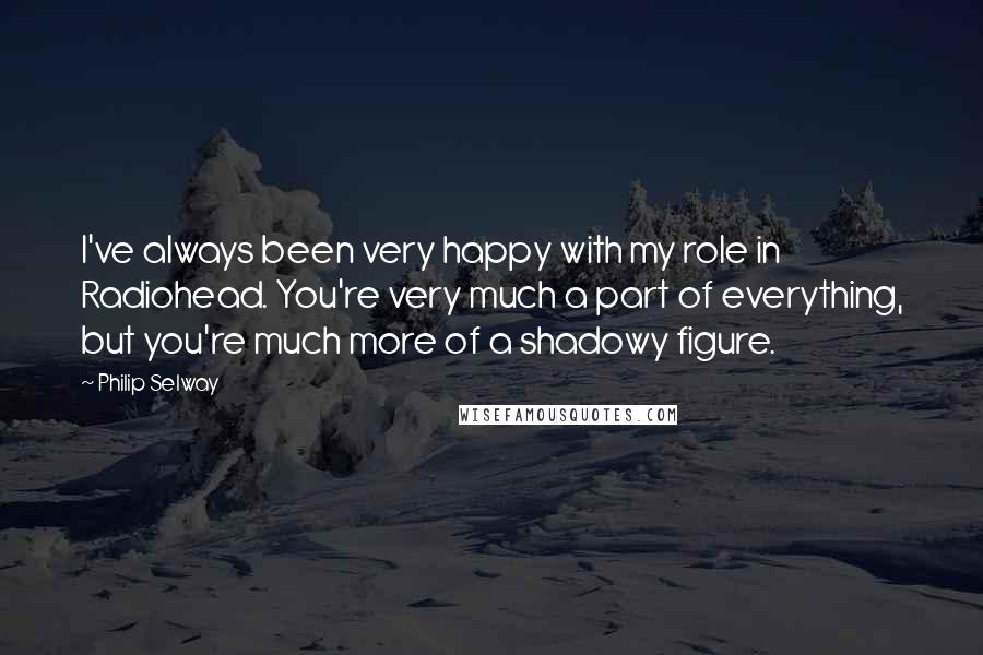 Philip Selway Quotes: I've always been very happy with my role in Radiohead. You're very much a part of everything, but you're much more of a shadowy figure.