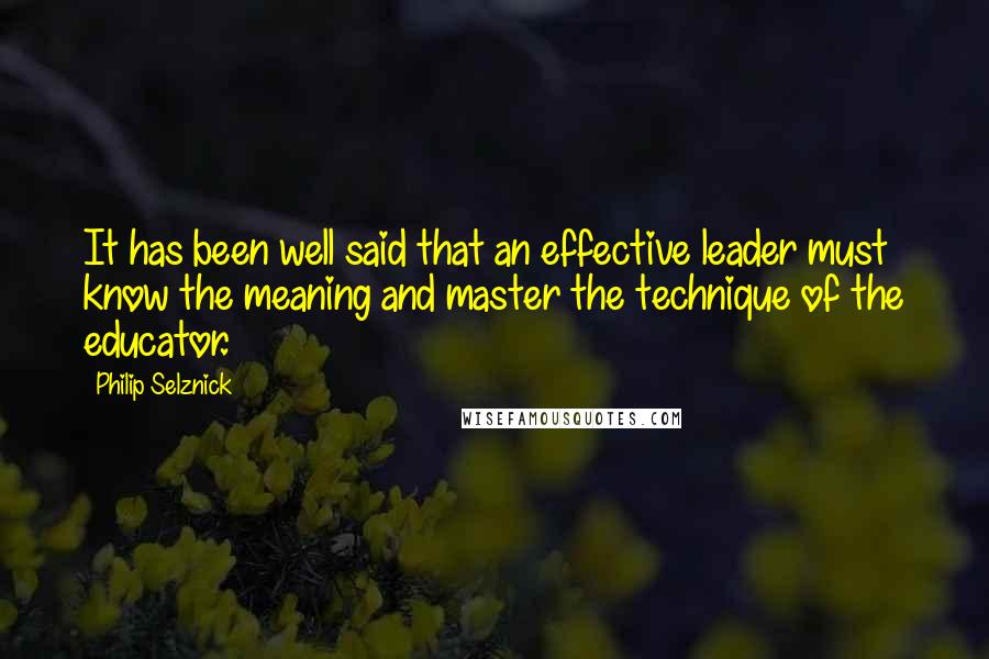 Philip Selznick Quotes: It has been well said that an effective leader must know the meaning and master the technique of the educator.