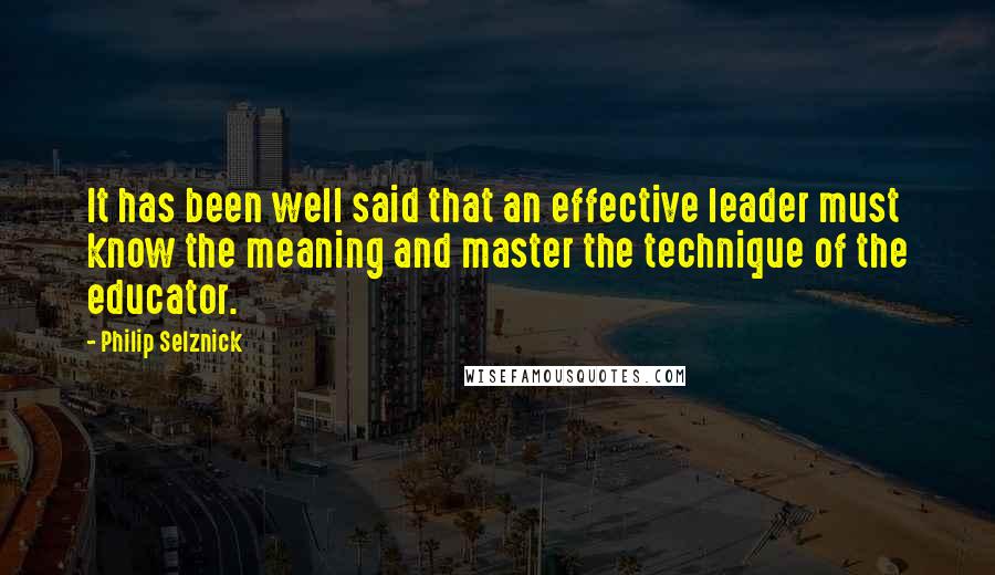 Philip Selznick Quotes: It has been well said that an effective leader must know the meaning and master the technique of the educator.