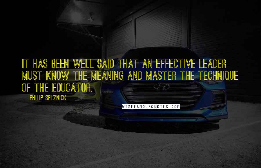 Philip Selznick Quotes: It has been well said that an effective leader must know the meaning and master the technique of the educator.