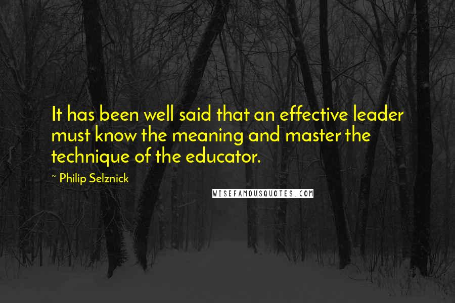 Philip Selznick Quotes: It has been well said that an effective leader must know the meaning and master the technique of the educator.