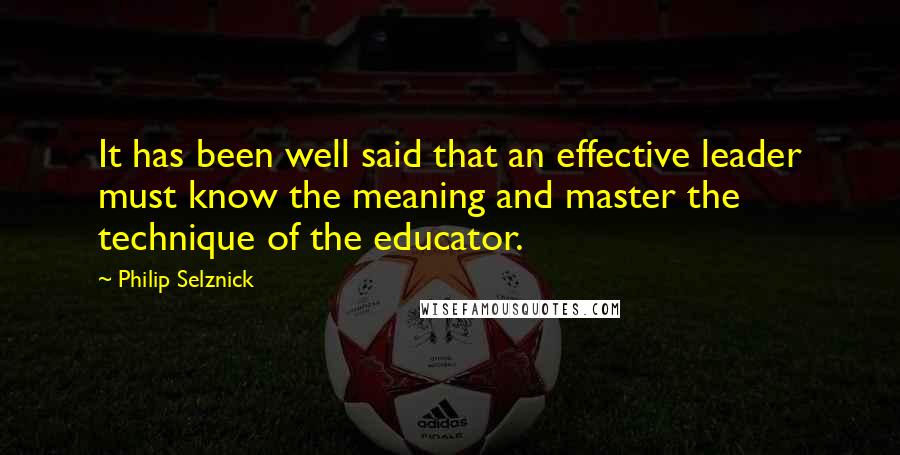 Philip Selznick Quotes: It has been well said that an effective leader must know the meaning and master the technique of the educator.