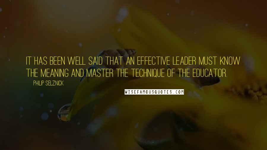 Philip Selznick Quotes: It has been well said that an effective leader must know the meaning and master the technique of the educator.