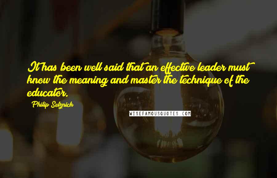 Philip Selznick Quotes: It has been well said that an effective leader must know the meaning and master the technique of the educator.