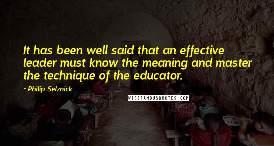 Philip Selznick Quotes: It has been well said that an effective leader must know the meaning and master the technique of the educator.