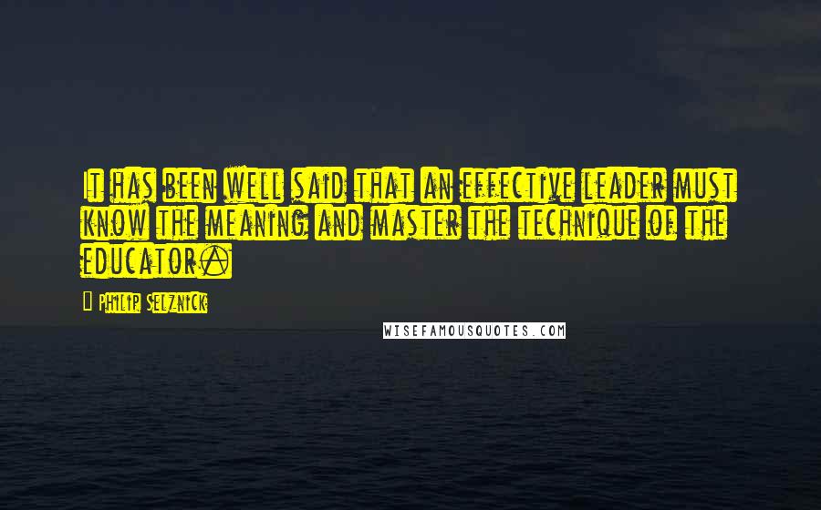 Philip Selznick Quotes: It has been well said that an effective leader must know the meaning and master the technique of the educator.