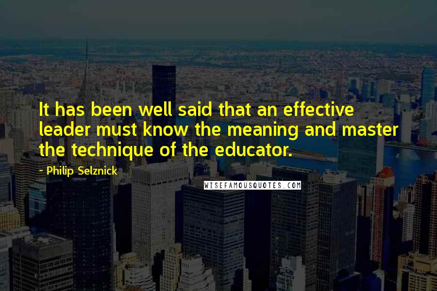 Philip Selznick Quotes: It has been well said that an effective leader must know the meaning and master the technique of the educator.