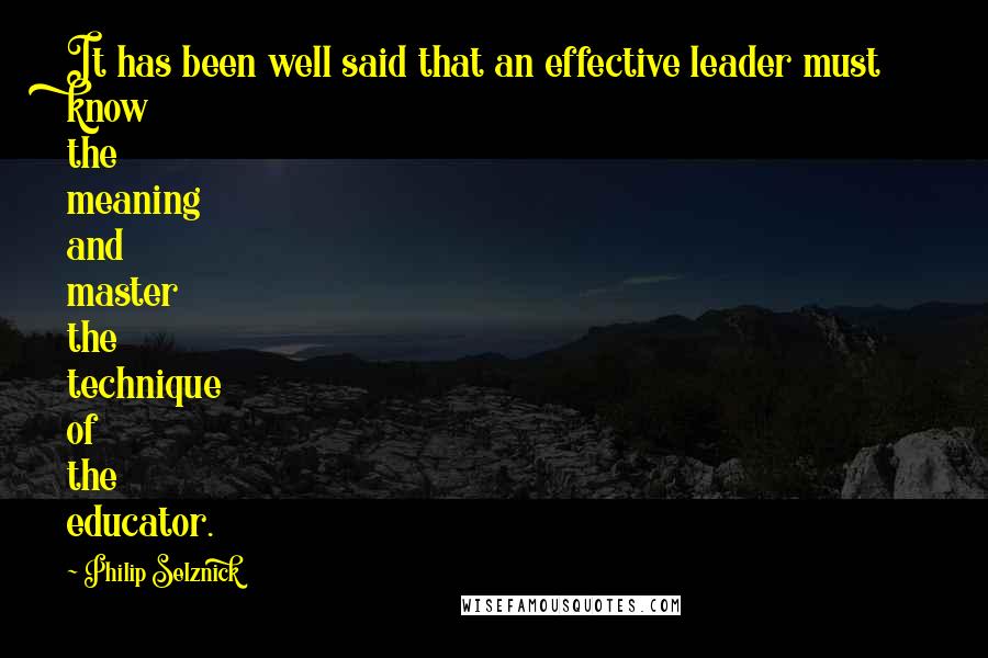 Philip Selznick Quotes: It has been well said that an effective leader must know the meaning and master the technique of the educator.