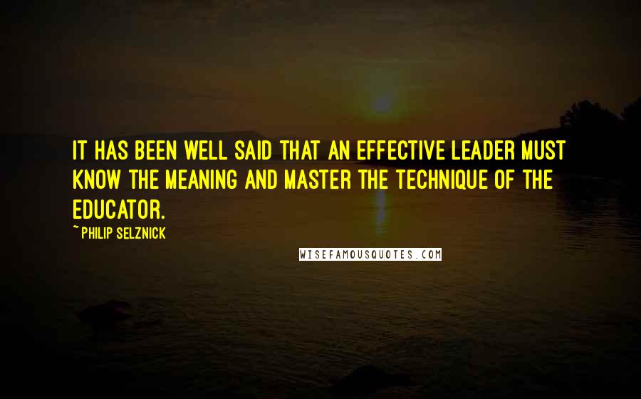Philip Selznick Quotes: It has been well said that an effective leader must know the meaning and master the technique of the educator.