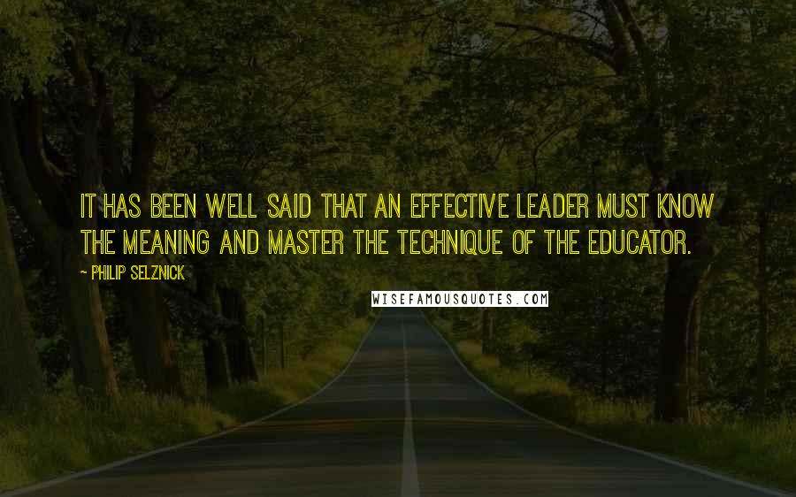 Philip Selznick Quotes: It has been well said that an effective leader must know the meaning and master the technique of the educator.