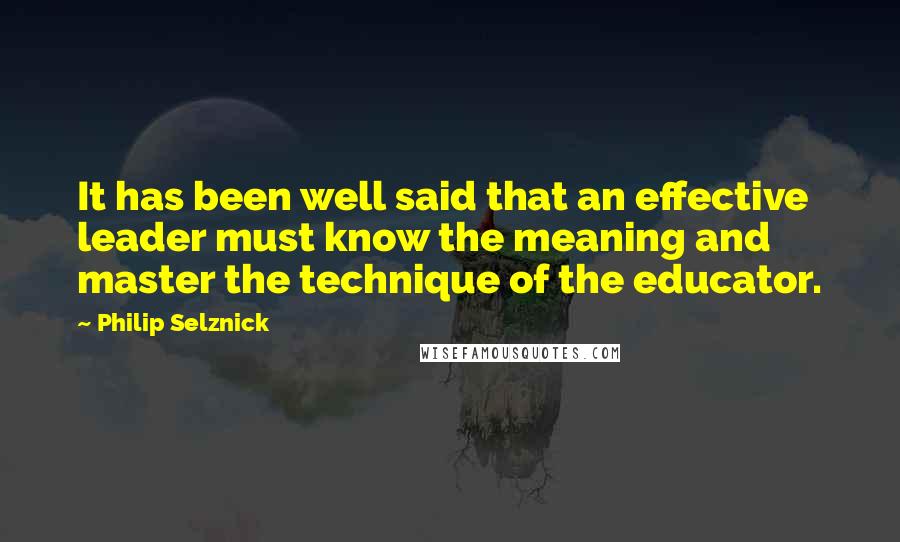 Philip Selznick Quotes: It has been well said that an effective leader must know the meaning and master the technique of the educator.