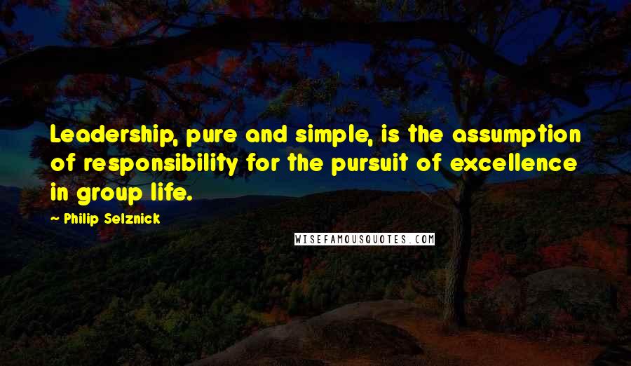 Philip Selznick Quotes: Leadership, pure and simple, is the assumption of responsibility for the pursuit of excellence in group life.