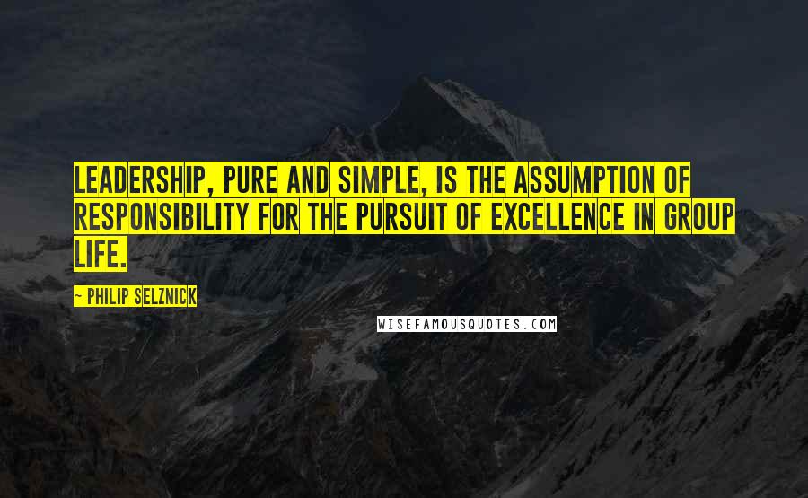 Philip Selznick Quotes: Leadership, pure and simple, is the assumption of responsibility for the pursuit of excellence in group life.