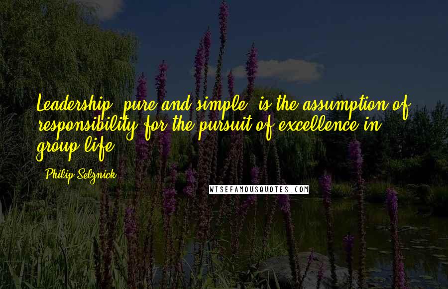 Philip Selznick Quotes: Leadership, pure and simple, is the assumption of responsibility for the pursuit of excellence in group life.