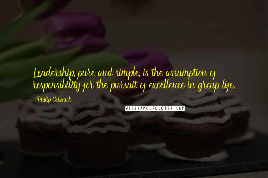 Philip Selznick Quotes: Leadership, pure and simple, is the assumption of responsibility for the pursuit of excellence in group life.