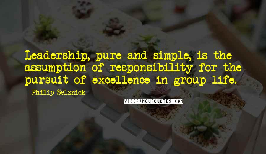 Philip Selznick Quotes: Leadership, pure and simple, is the assumption of responsibility for the pursuit of excellence in group life.