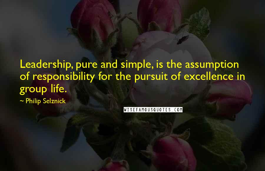 Philip Selznick Quotes: Leadership, pure and simple, is the assumption of responsibility for the pursuit of excellence in group life.