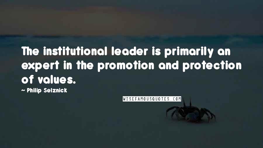 Philip Selznick Quotes: The institutional leader is primarily an expert in the promotion and protection of values.