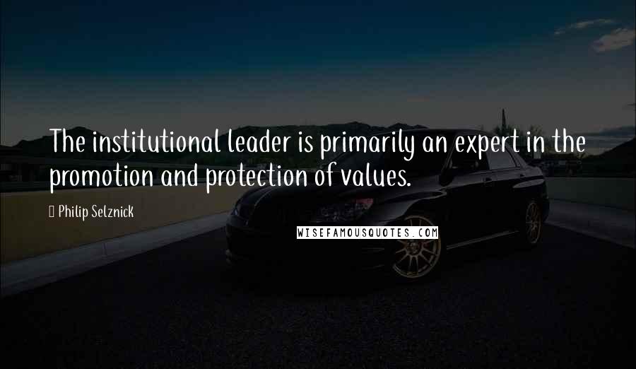 Philip Selznick Quotes: The institutional leader is primarily an expert in the promotion and protection of values.