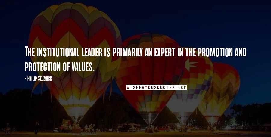 Philip Selznick Quotes: The institutional leader is primarily an expert in the promotion and protection of values.