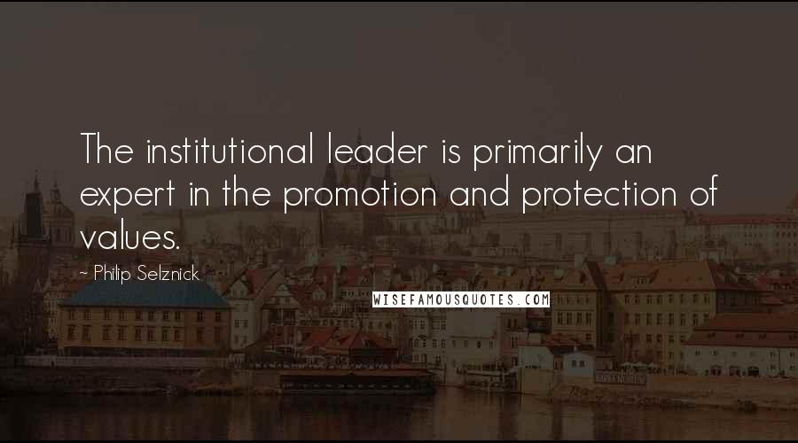 Philip Selznick Quotes: The institutional leader is primarily an expert in the promotion and protection of values.