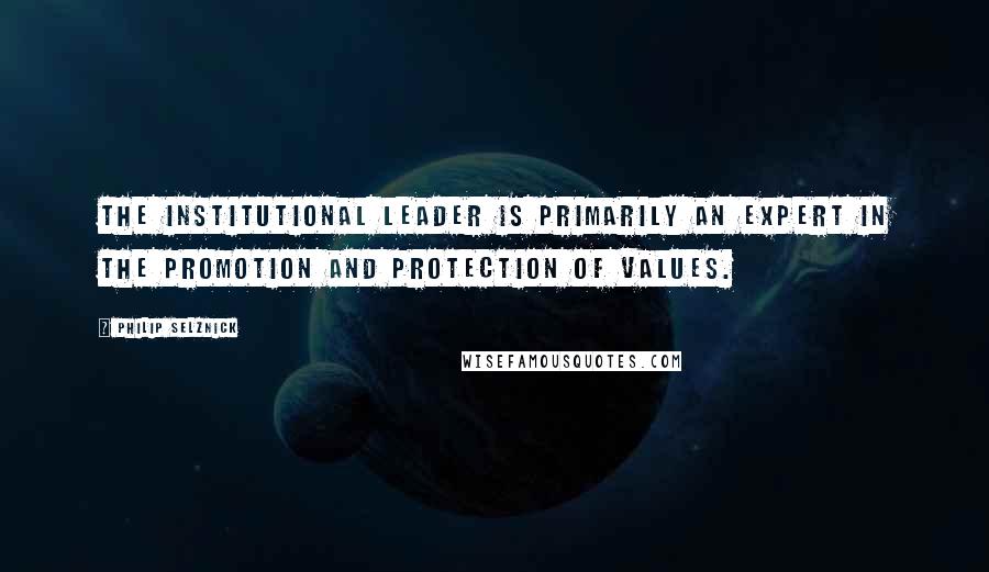 Philip Selznick Quotes: The institutional leader is primarily an expert in the promotion and protection of values.