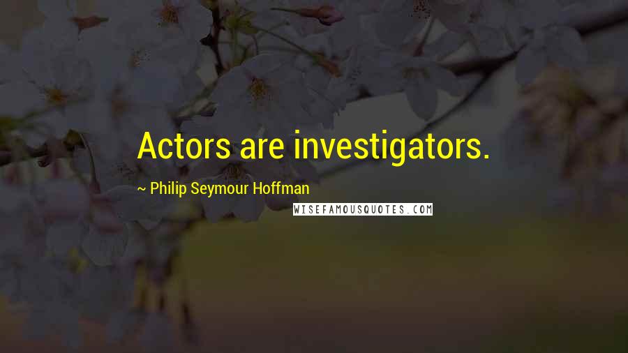 Philip Seymour Hoffman Quotes: Actors are investigators.