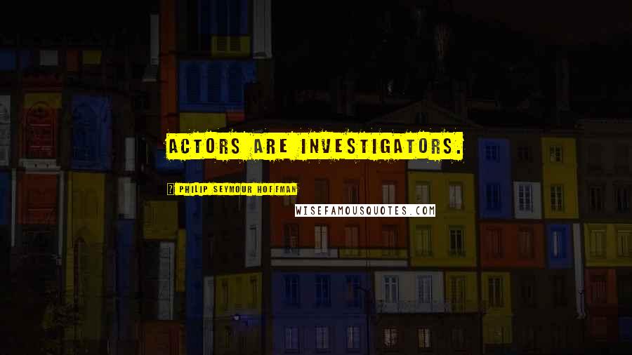 Philip Seymour Hoffman Quotes: Actors are investigators.