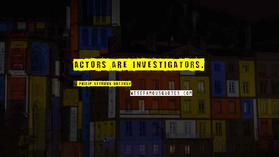 Philip Seymour Hoffman Quotes: Actors are investigators.