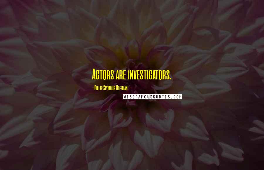 Philip Seymour Hoffman Quotes: Actors are investigators.