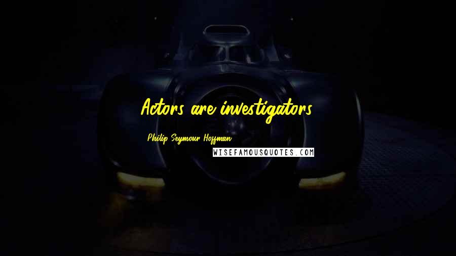 Philip Seymour Hoffman Quotes: Actors are investigators.