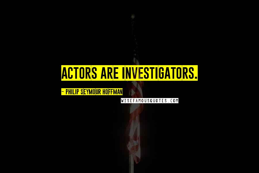 Philip Seymour Hoffman Quotes: Actors are investigators.