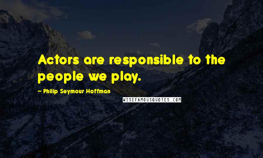 Philip Seymour Hoffman Quotes: Actors are responsible to the people we play.