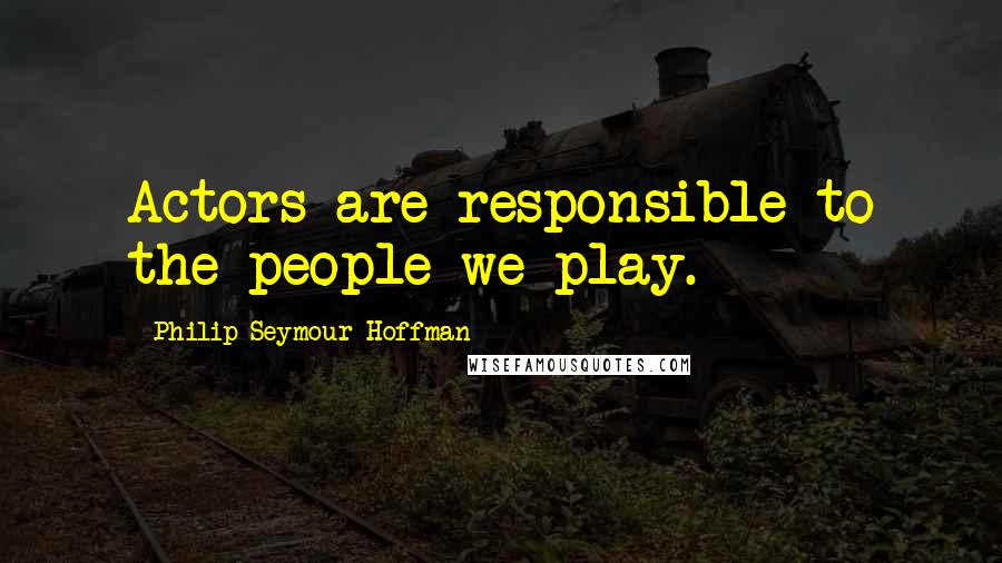 Philip Seymour Hoffman Quotes: Actors are responsible to the people we play.