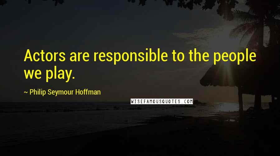 Philip Seymour Hoffman Quotes: Actors are responsible to the people we play.