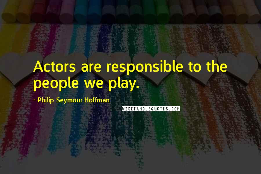 Philip Seymour Hoffman Quotes: Actors are responsible to the people we play.