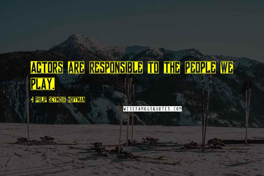 Philip Seymour Hoffman Quotes: Actors are responsible to the people we play.