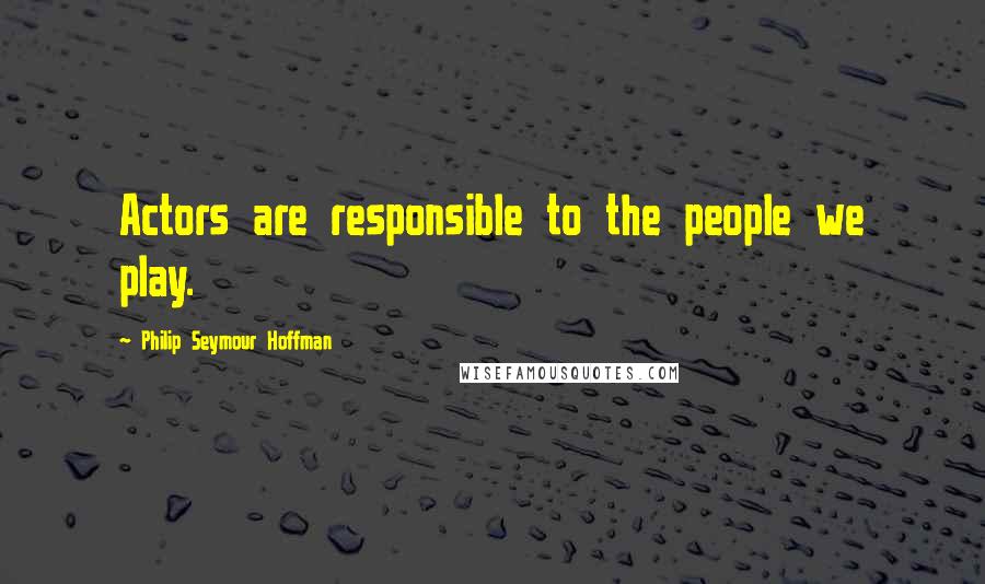 Philip Seymour Hoffman Quotes: Actors are responsible to the people we play.